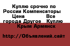 Куплю срочно по России Компенсаторы › Цена ­ 90 000 - Все города Другое » Куплю   . Крым,Армянск